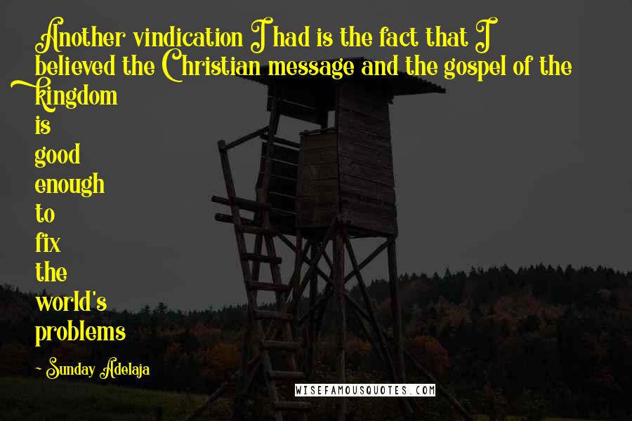 Sunday Adelaja Quotes: Another vindication I had is the fact that I believed the Christian message and the gospel of the kingdom is good enough to fix the world's problems