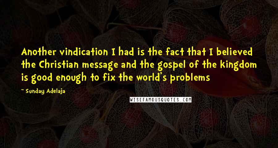 Sunday Adelaja Quotes: Another vindication I had is the fact that I believed the Christian message and the gospel of the kingdom is good enough to fix the world's problems