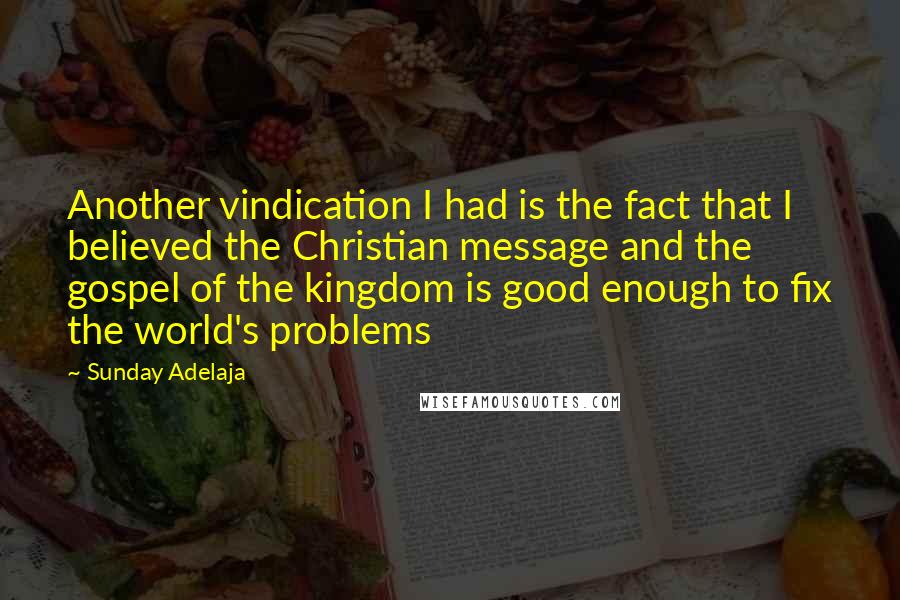 Sunday Adelaja Quotes: Another vindication I had is the fact that I believed the Christian message and the gospel of the kingdom is good enough to fix the world's problems