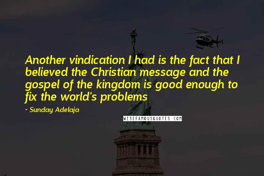 Sunday Adelaja Quotes: Another vindication I had is the fact that I believed the Christian message and the gospel of the kingdom is good enough to fix the world's problems