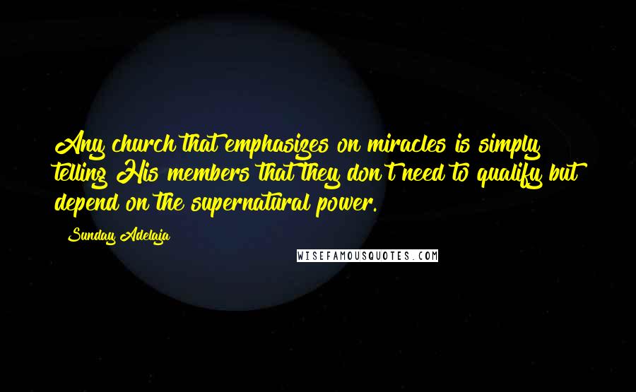 Sunday Adelaja Quotes: Any church that emphasizes on miracles is simply telling His members that they don't need to qualify but depend on the supernatural power.