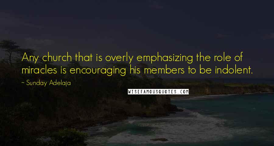 Sunday Adelaja Quotes: Any church that is overly emphasizing the role of miracles is encouraging his members to be indolent.