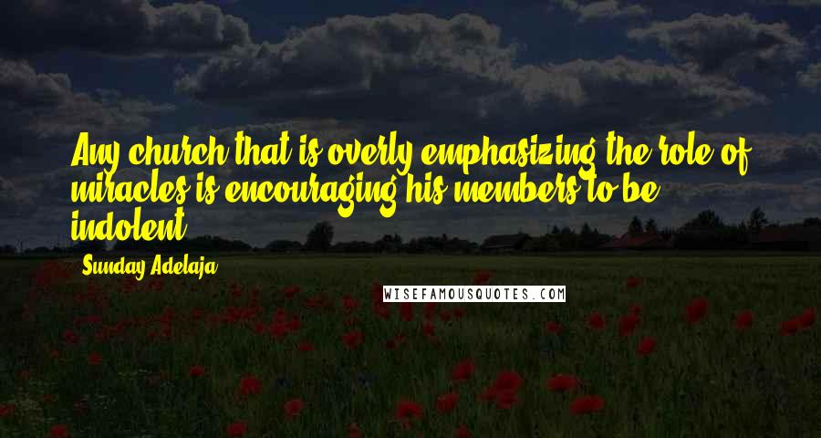 Sunday Adelaja Quotes: Any church that is overly emphasizing the role of miracles is encouraging his members to be indolent.