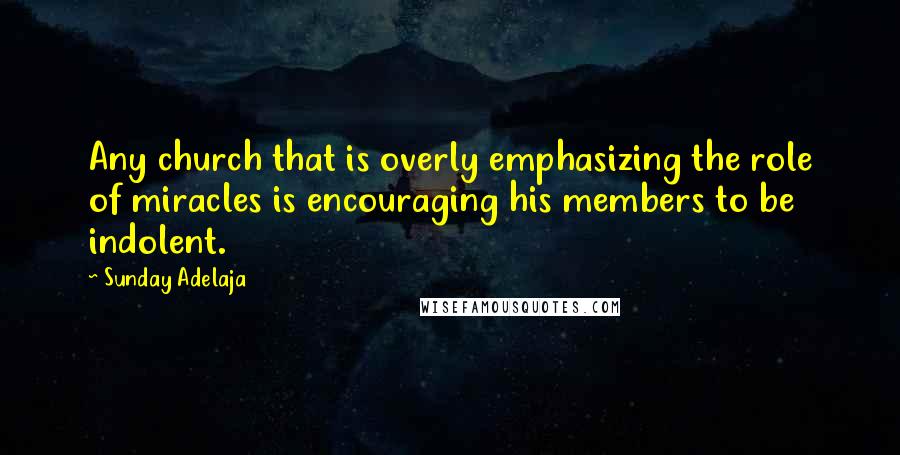 Sunday Adelaja Quotes: Any church that is overly emphasizing the role of miracles is encouraging his members to be indolent.