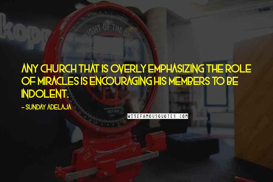 Sunday Adelaja Quotes: Any church that is overly emphasizing the role of miracles is encouraging his members to be indolent.