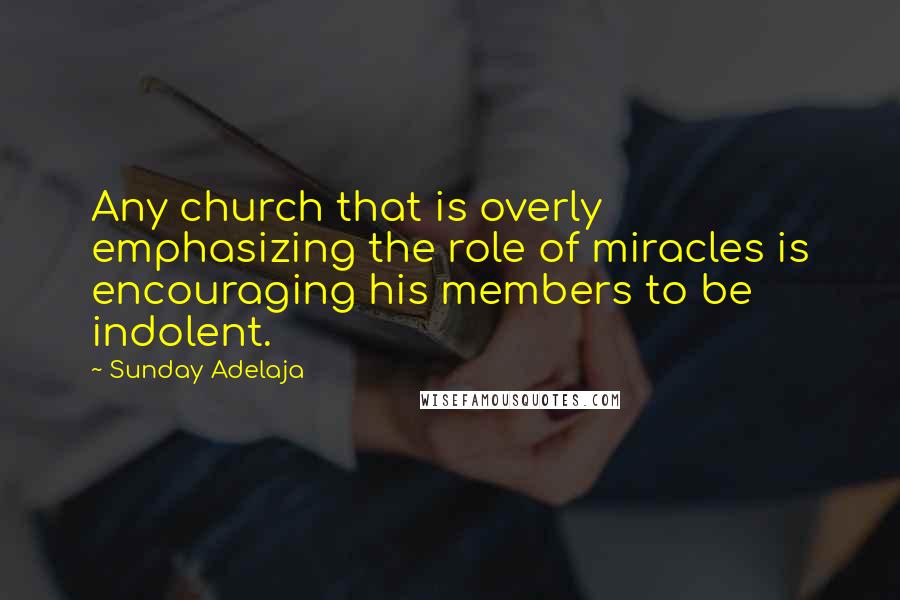 Sunday Adelaja Quotes: Any church that is overly emphasizing the role of miracles is encouraging his members to be indolent.