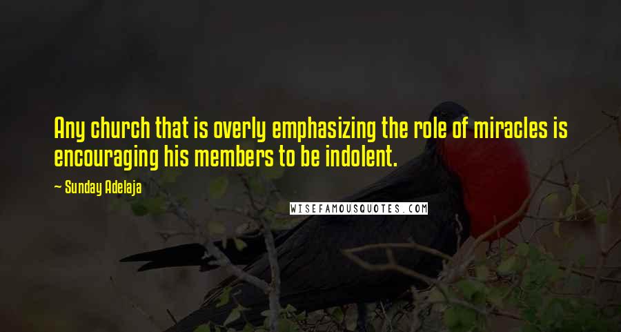 Sunday Adelaja Quotes: Any church that is overly emphasizing the role of miracles is encouraging his members to be indolent.