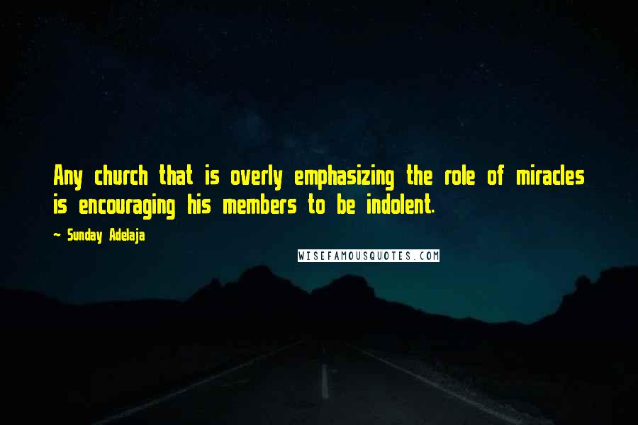 Sunday Adelaja Quotes: Any church that is overly emphasizing the role of miracles is encouraging his members to be indolent.