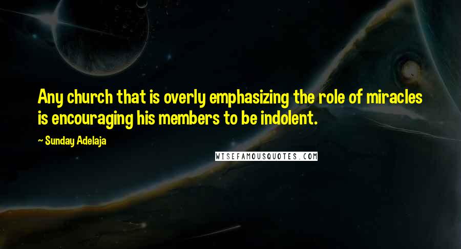 Sunday Adelaja Quotes: Any church that is overly emphasizing the role of miracles is encouraging his members to be indolent.