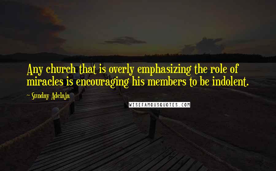 Sunday Adelaja Quotes: Any church that is overly emphasizing the role of miracles is encouraging his members to be indolent.