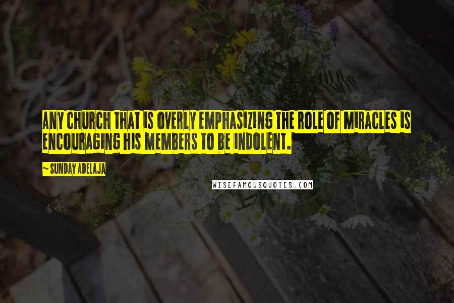 Sunday Adelaja Quotes: Any church that is overly emphasizing the role of miracles is encouraging his members to be indolent.