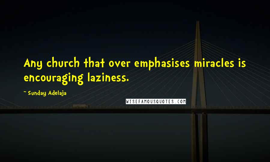 Sunday Adelaja Quotes: Any church that over emphasises miracles is encouraging laziness.