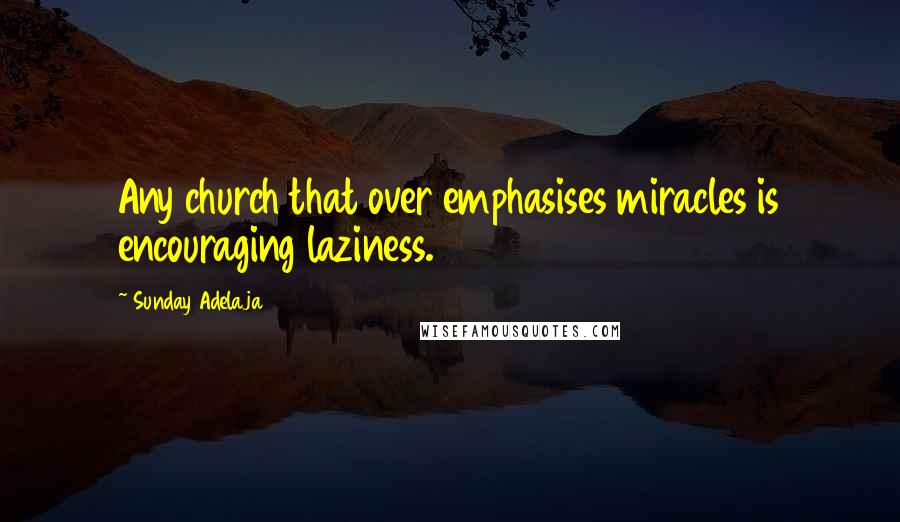 Sunday Adelaja Quotes: Any church that over emphasises miracles is encouraging laziness.