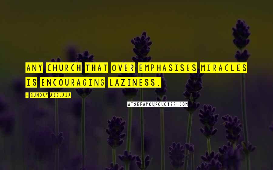 Sunday Adelaja Quotes: Any church that over emphasises miracles is encouraging laziness.