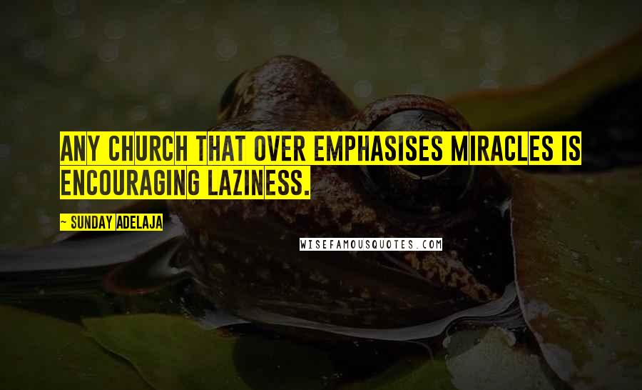 Sunday Adelaja Quotes: Any church that over emphasises miracles is encouraging laziness.