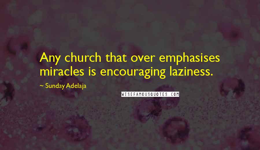 Sunday Adelaja Quotes: Any church that over emphasises miracles is encouraging laziness.