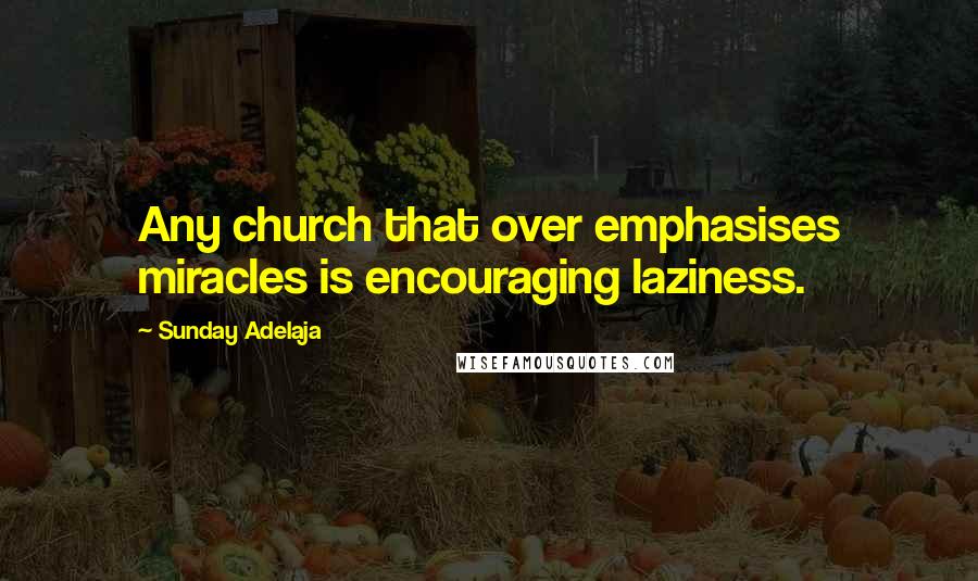 Sunday Adelaja Quotes: Any church that over emphasises miracles is encouraging laziness.