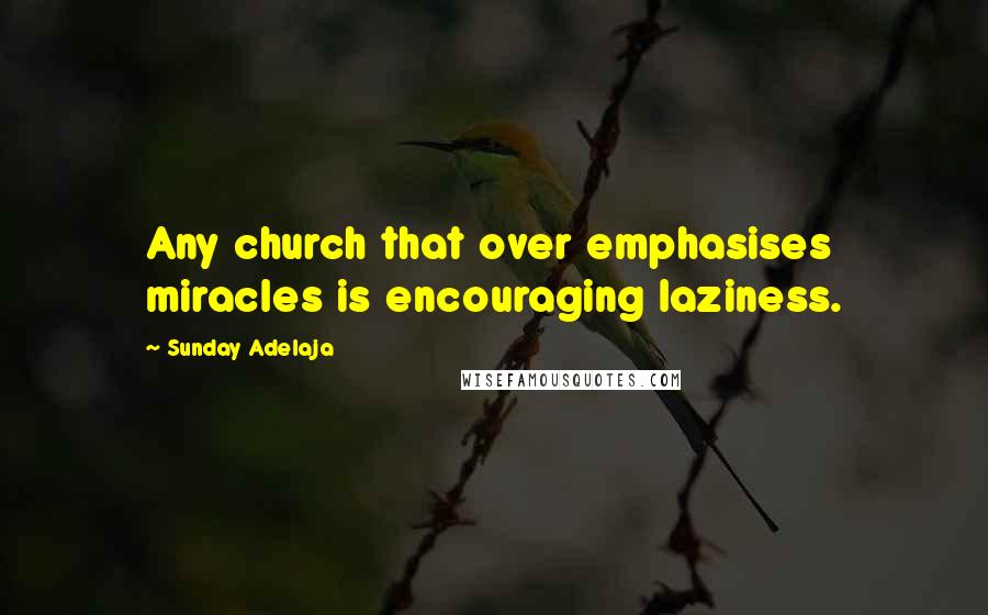 Sunday Adelaja Quotes: Any church that over emphasises miracles is encouraging laziness.