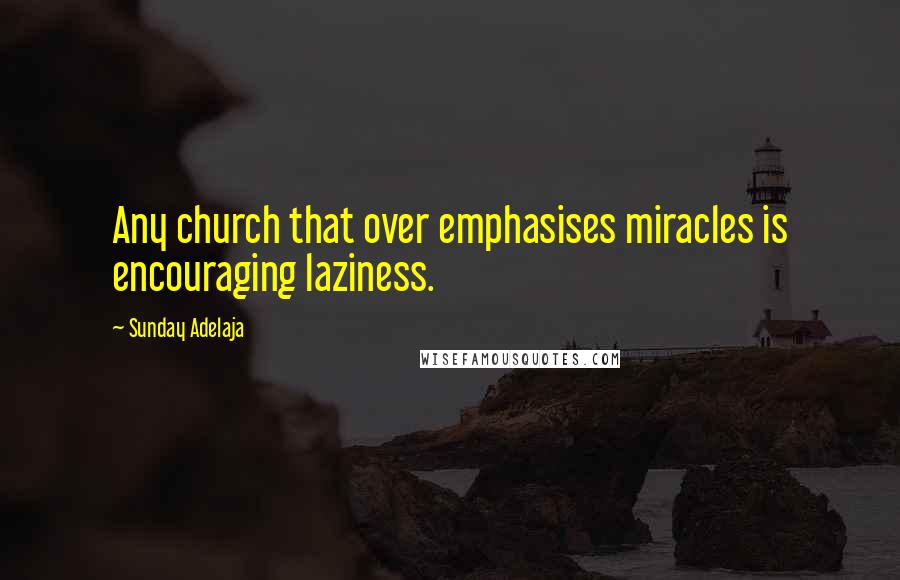 Sunday Adelaja Quotes: Any church that over emphasises miracles is encouraging laziness.