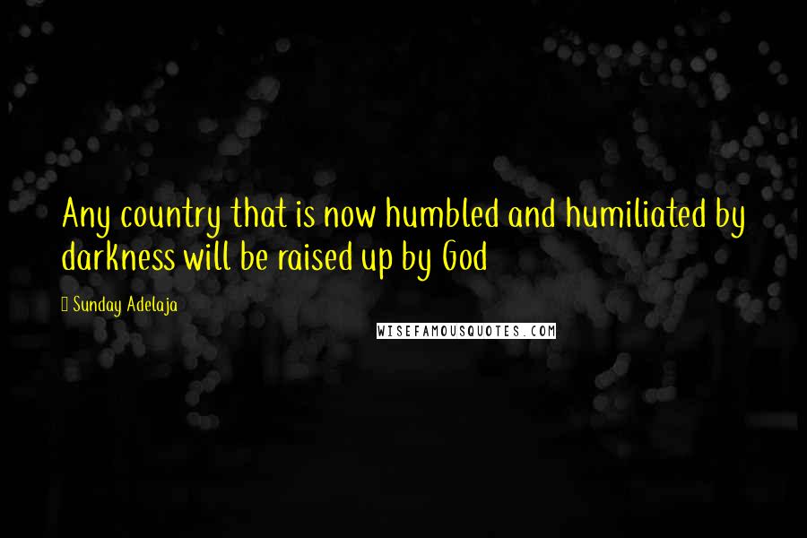 Sunday Adelaja Quotes: Any country that is now humbled and humiliated by darkness will be raised up by God