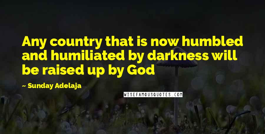 Sunday Adelaja Quotes: Any country that is now humbled and humiliated by darkness will be raised up by God