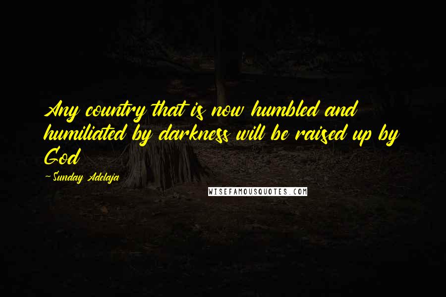 Sunday Adelaja Quotes: Any country that is now humbled and humiliated by darkness will be raised up by God