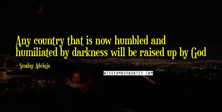 Sunday Adelaja Quotes: Any country that is now humbled and humiliated by darkness will be raised up by God