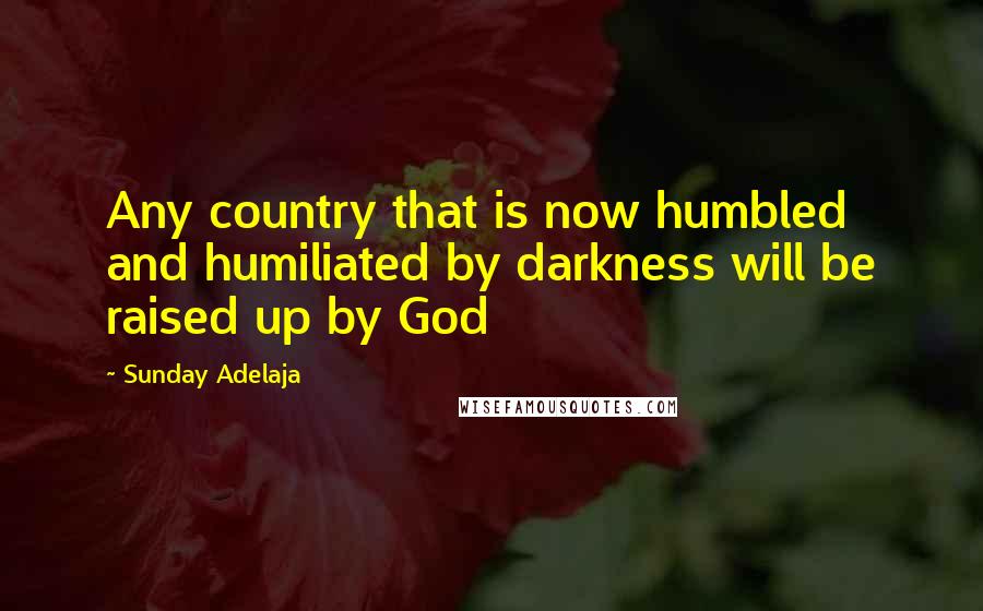 Sunday Adelaja Quotes: Any country that is now humbled and humiliated by darkness will be raised up by God