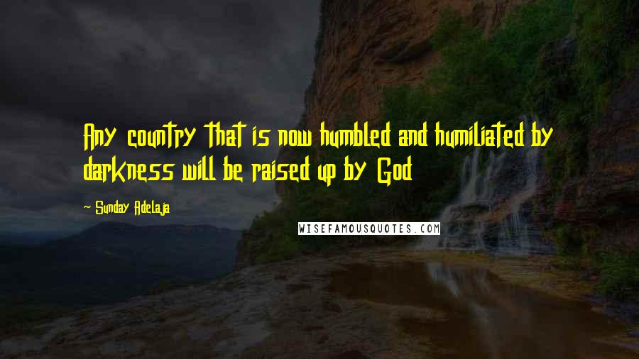 Sunday Adelaja Quotes: Any country that is now humbled and humiliated by darkness will be raised up by God