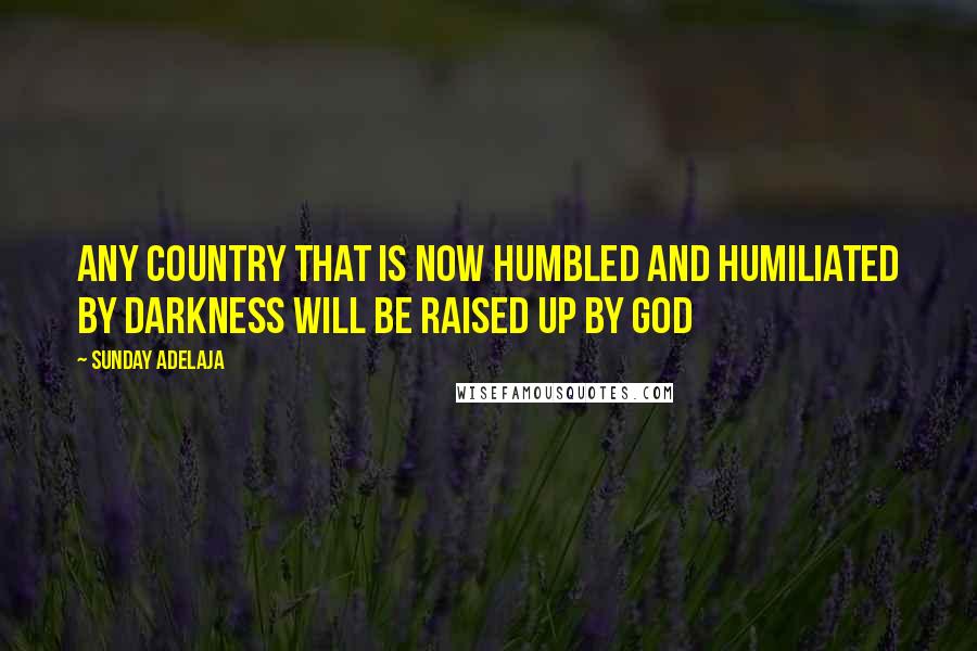 Sunday Adelaja Quotes: Any country that is now humbled and humiliated by darkness will be raised up by God