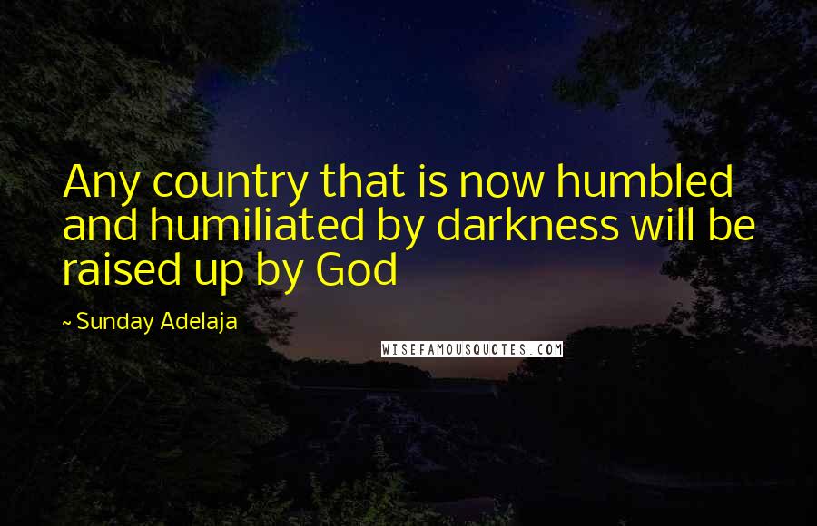 Sunday Adelaja Quotes: Any country that is now humbled and humiliated by darkness will be raised up by God