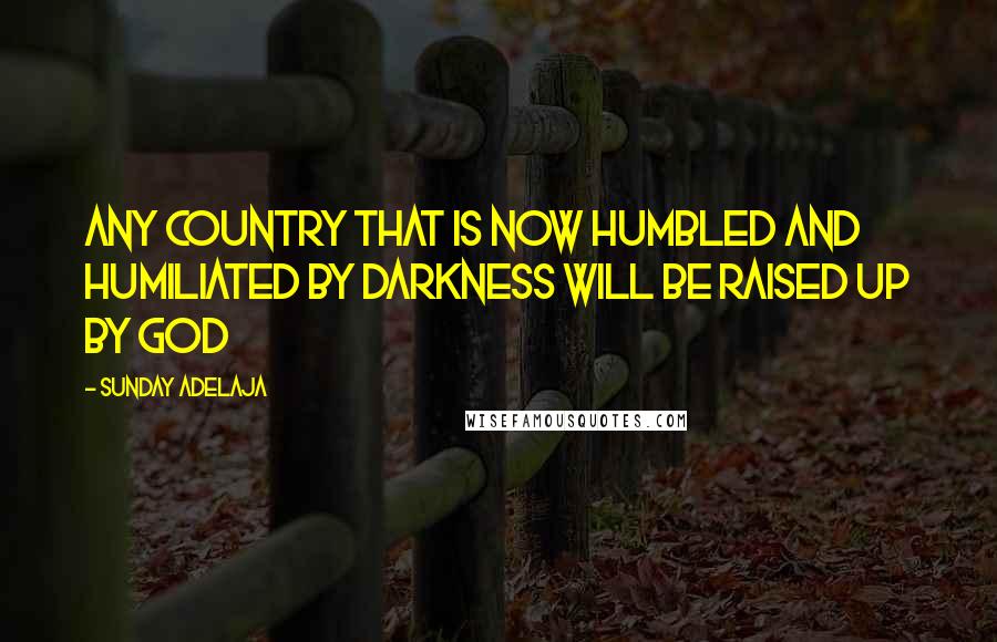 Sunday Adelaja Quotes: Any country that is now humbled and humiliated by darkness will be raised up by God