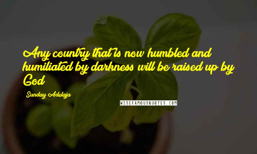 Sunday Adelaja Quotes: Any country that is now humbled and humiliated by darkness will be raised up by God