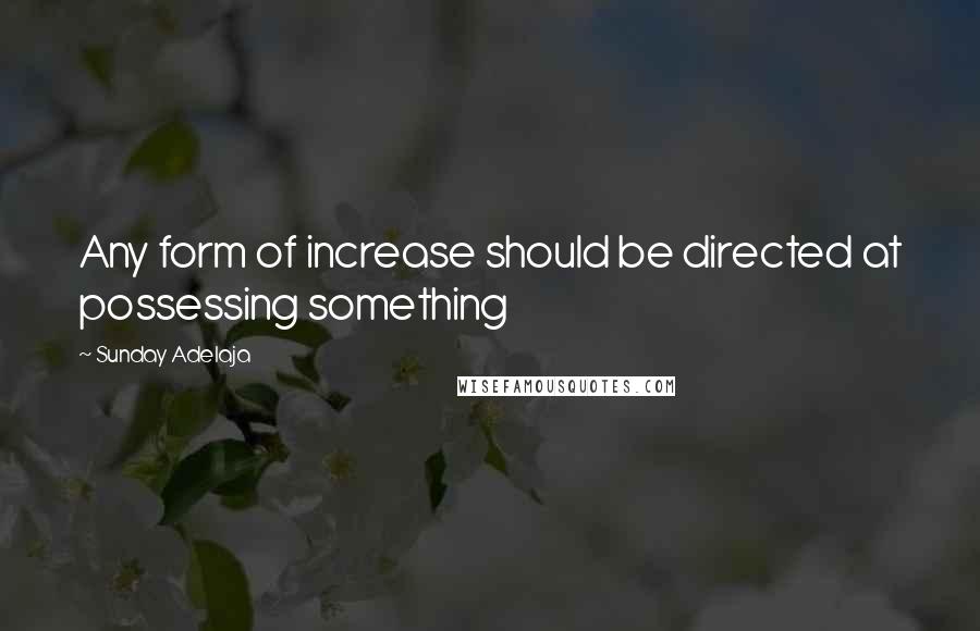 Sunday Adelaja Quotes: Any form of increase should be directed at possessing something