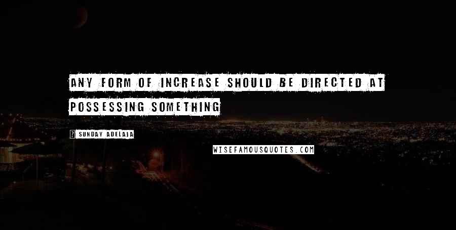 Sunday Adelaja Quotes: Any form of increase should be directed at possessing something