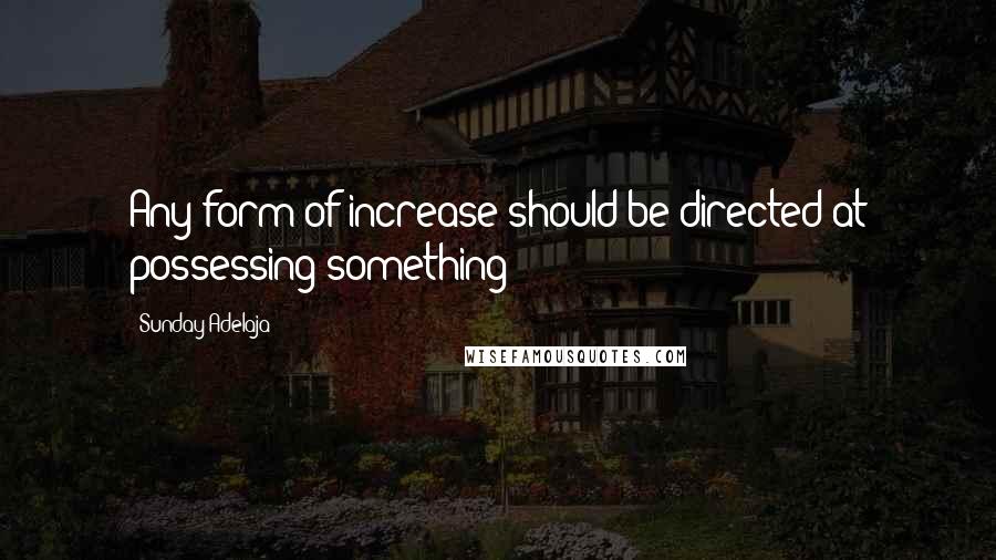 Sunday Adelaja Quotes: Any form of increase should be directed at possessing something