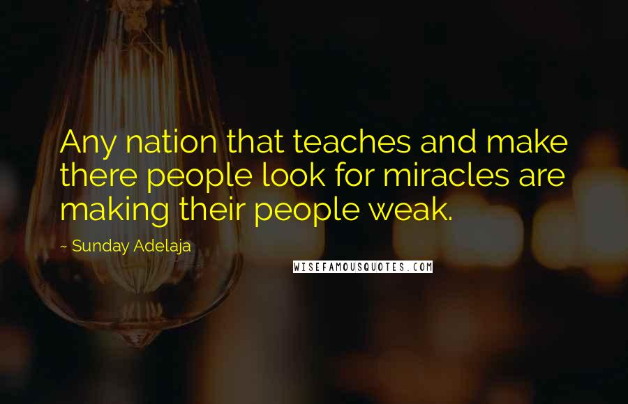 Sunday Adelaja Quotes: Any nation that teaches and make there people look for miracles are making their people weak.