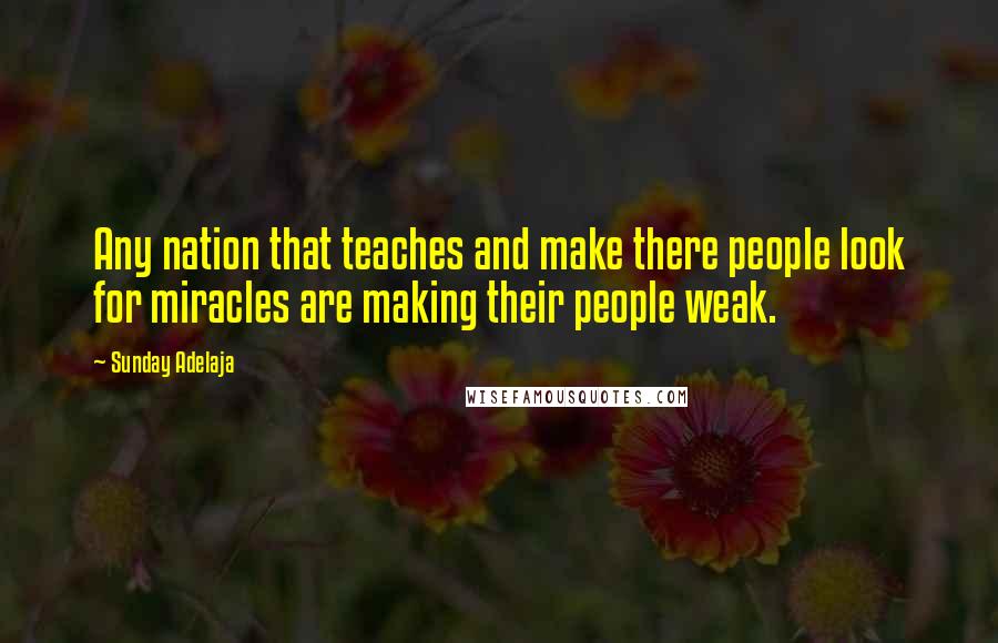 Sunday Adelaja Quotes: Any nation that teaches and make there people look for miracles are making their people weak.