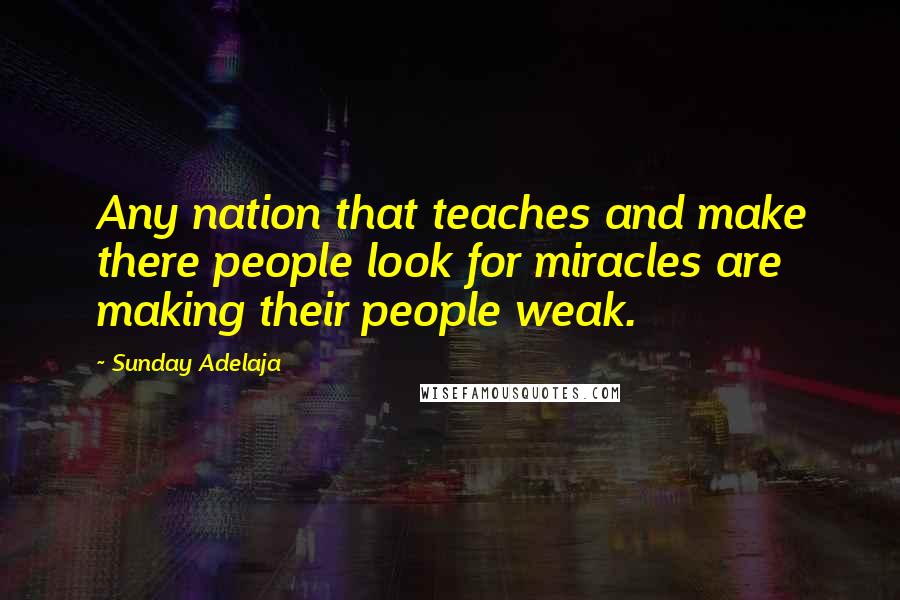 Sunday Adelaja Quotes: Any nation that teaches and make there people look for miracles are making their people weak.