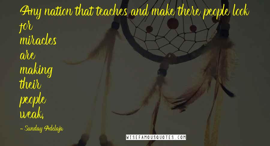 Sunday Adelaja Quotes: Any nation that teaches and make there people look for miracles are making their people weak.