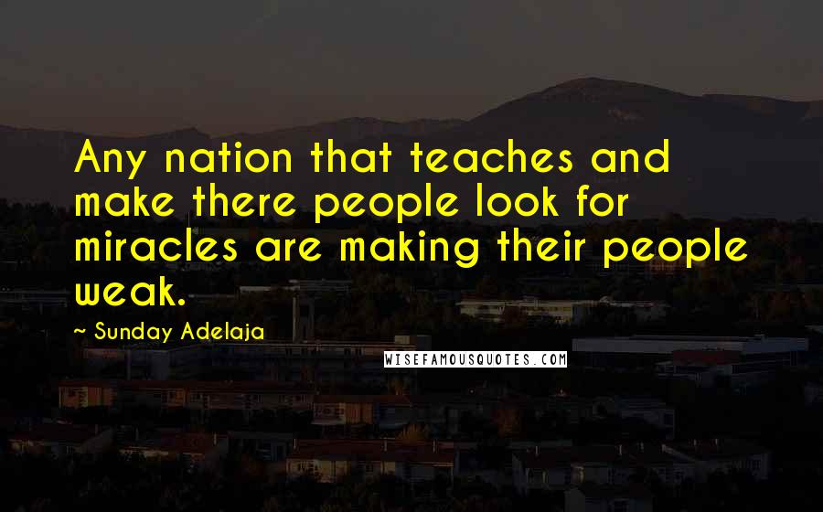 Sunday Adelaja Quotes: Any nation that teaches and make there people look for miracles are making their people weak.