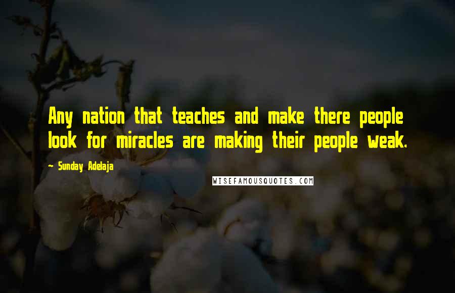 Sunday Adelaja Quotes: Any nation that teaches and make there people look for miracles are making their people weak.