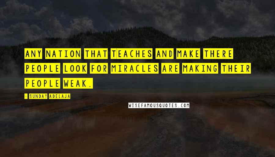 Sunday Adelaja Quotes: Any nation that teaches and make there people look for miracles are making their people weak.