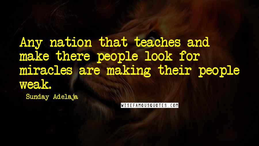 Sunday Adelaja Quotes: Any nation that teaches and make there people look for miracles are making their people weak.