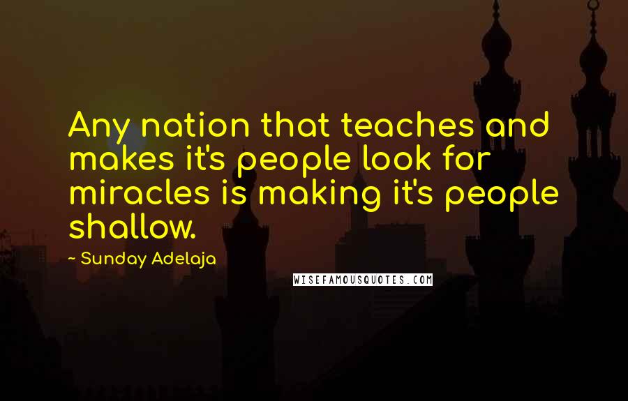 Sunday Adelaja Quotes: Any nation that teaches and makes it's people look for miracles is making it's people shallow.