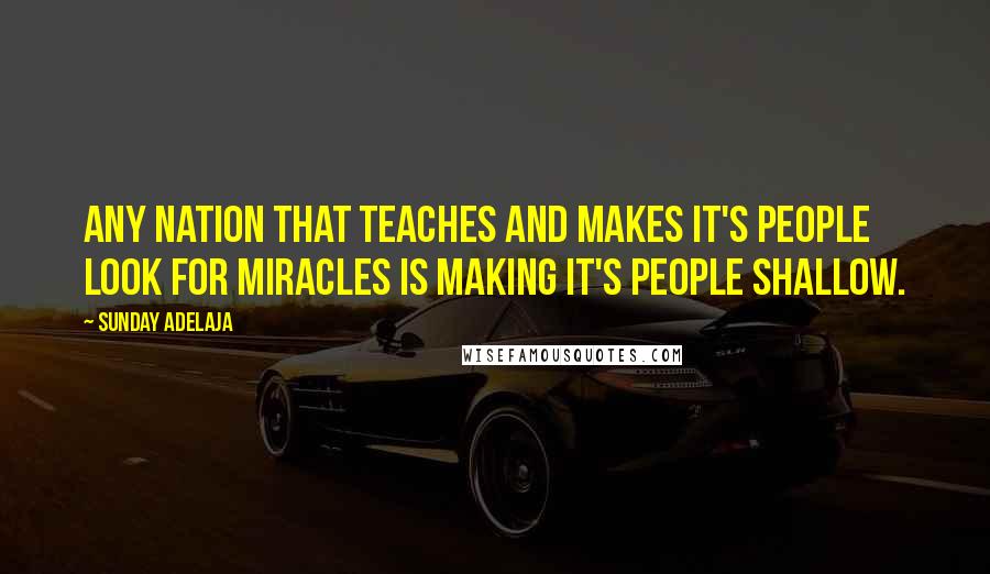 Sunday Adelaja Quotes: Any nation that teaches and makes it's people look for miracles is making it's people shallow.