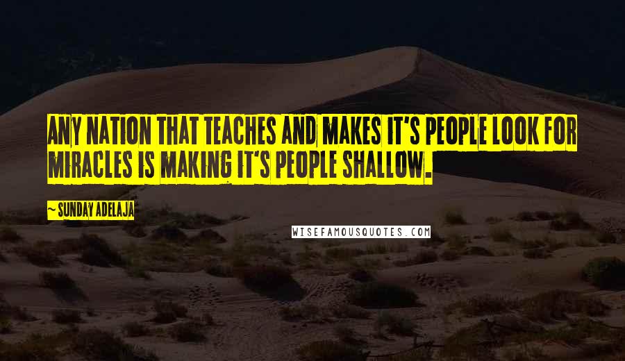 Sunday Adelaja Quotes: Any nation that teaches and makes it's people look for miracles is making it's people shallow.