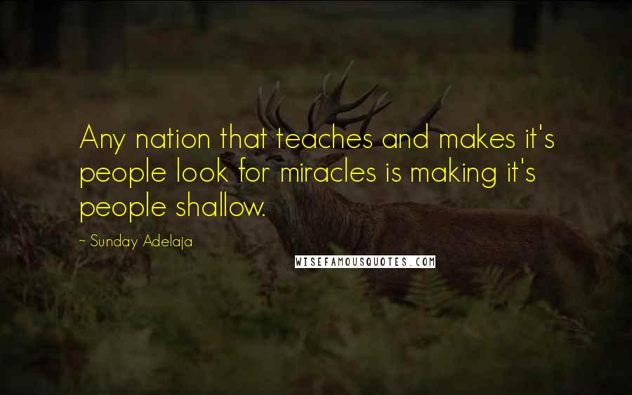 Sunday Adelaja Quotes: Any nation that teaches and makes it's people look for miracles is making it's people shallow.