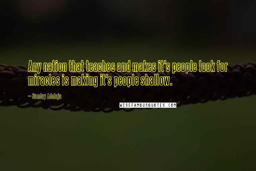 Sunday Adelaja Quotes: Any nation that teaches and makes it's people look for miracles is making it's people shallow.