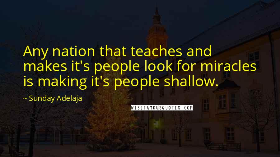 Sunday Adelaja Quotes: Any nation that teaches and makes it's people look for miracles is making it's people shallow.